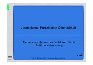 Journalismus Partizipation Öffentlichkeit



 Mehrebenenrelevanz des Social Web für die
          Politikberichterstattung



       Prof. Dr. Barbara Witte Workshop Das neue Netz