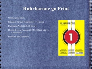 Ruhrbarone go Print Online goes Print Magazin für das Ruhrgebiet -> Nische Premium-Produkt (8,90 Euro) Durch diverse Scoops (CDU-NRW)  aktive Leserschaft Problem des Vertriebs 