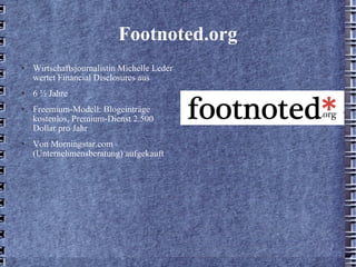 Footnoted.org Wirtschaftsjournalistin Michelle Leder wertet Financial Disclosures aus 6 ½ Jahre  Freemium-Modell: Blogeinträge kostenlos, Premium-Dienst 2.500 Dollar pro Jahr Von Morningstar.com  (Unternehmensberatung) aufgekauft 