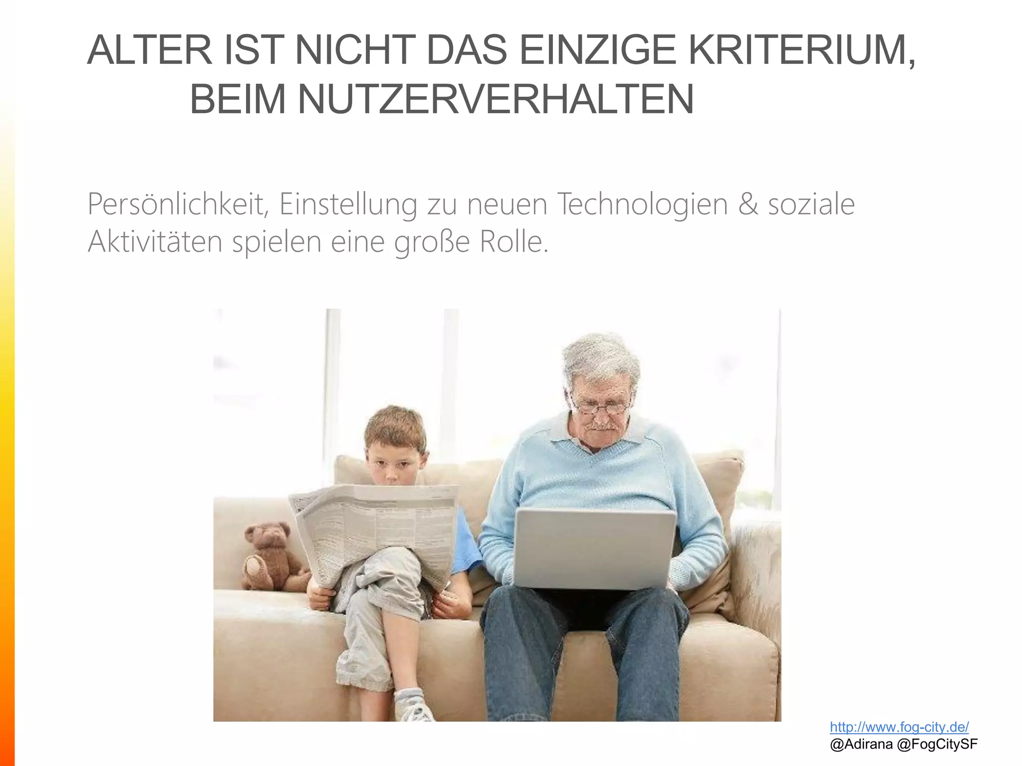 ALTER IST NICHT DAS EINZIGE KRITERIUM,
BEIM NUTZERVERHALTEN
Persönlichkeit, Einstellung zu neuen Technologien & soziale
Aktivitäten spielen eine große Rolle.
http://www.fog-city.de/
@Adirana @FogCitySF
 