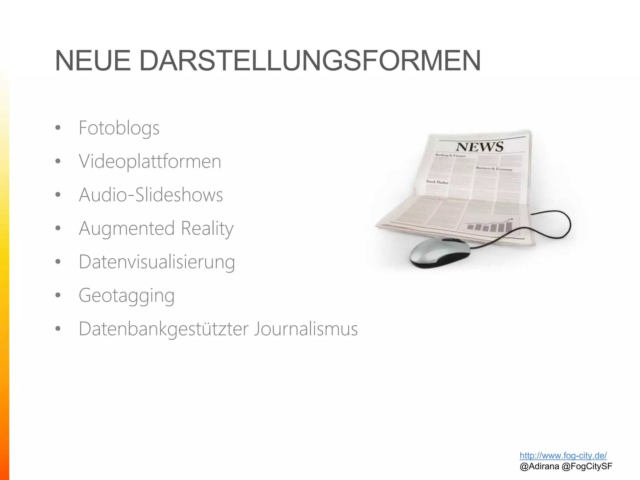 NEUE DARSTELLUNGSFORMEN
• Fotoblogs
• Videoplattformen
• Audio-Slideshows
• Augmented Reality
• Datenvisualisierung
• Geotagging
• Datenbankgestützter Journalismus
http://www.fog-city.de/
@Adirana @FogCitySF
 