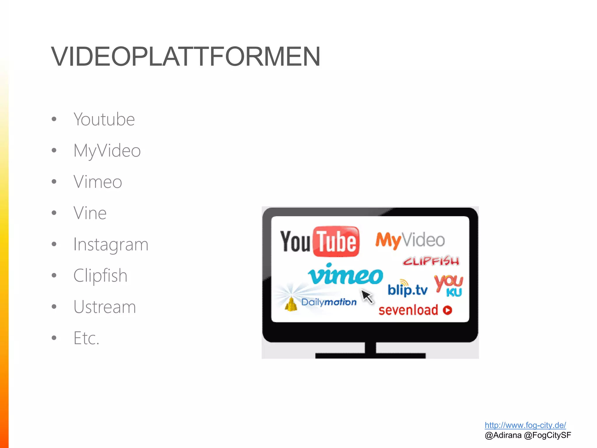 VIDEOPLATTFORMEN
• Youtube
• MyVideo
• Vimeo
• Vine
• Instagram
• Clipfish
• Ustream
• Etc.
http://www.fog-city.de/
@Adirana @FogCitySF
 