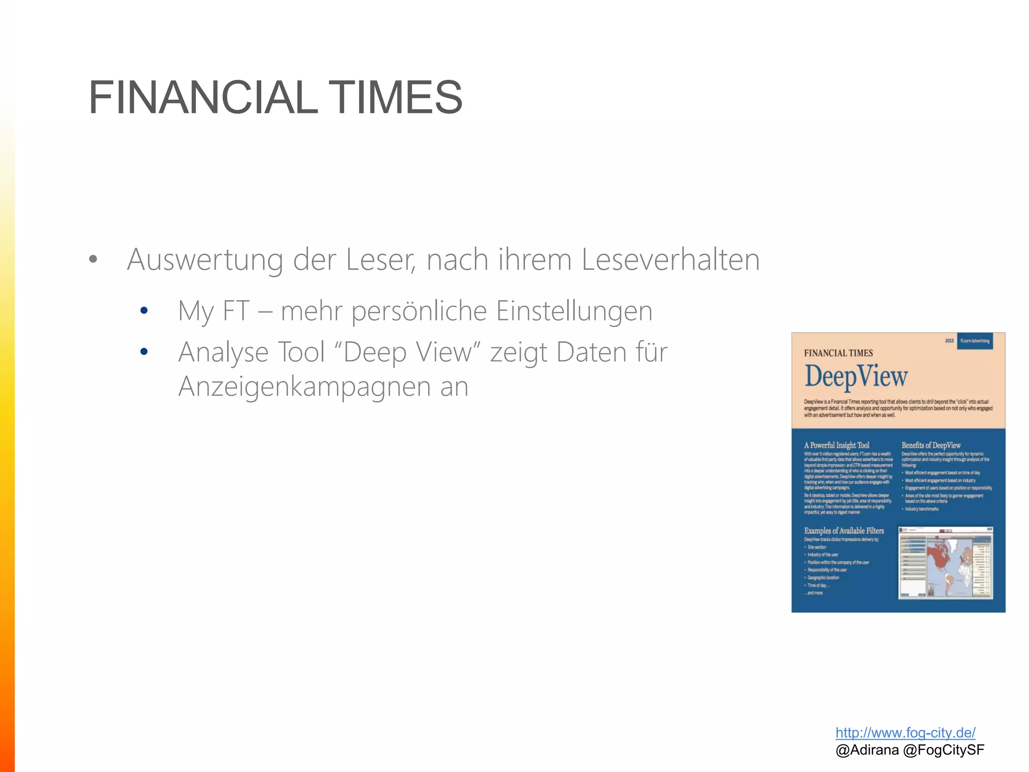 FINANCIAL TIMES
• Auswertung der Leser, nach ihrem Leseverhalten
• My FT – mehr persönliche Einstellungen
• Analyse Tool “Deep View” zeigt Daten für
Anzeigenkampagnen an
http://www.fog-city.de/
@Adirana @FogCitySF
 