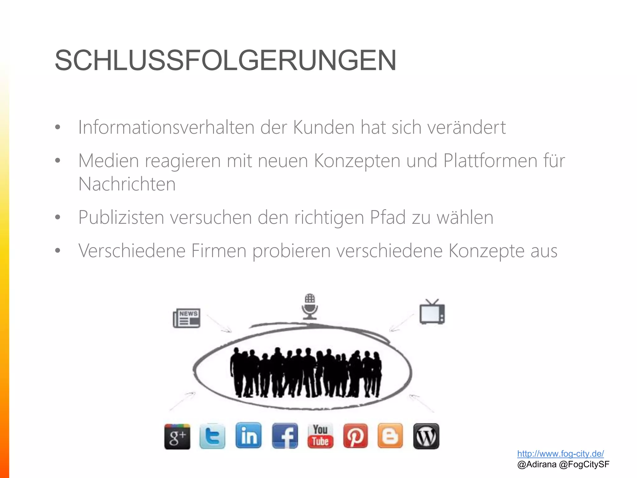 SCHLUSSFOLGERUNGEN
• Informationsverhalten der Kunden hat sich verändert
• Medien reagieren mit neuen Konzepten und Plattformen für
Nachrichten
• Publizisten versuchen den richtigen Pfad zu wählen
• Verschiedene Firmen probieren verschiedene Konzepte aus
http://www.fog-city.de/
@Adirana @FogCitySF
 