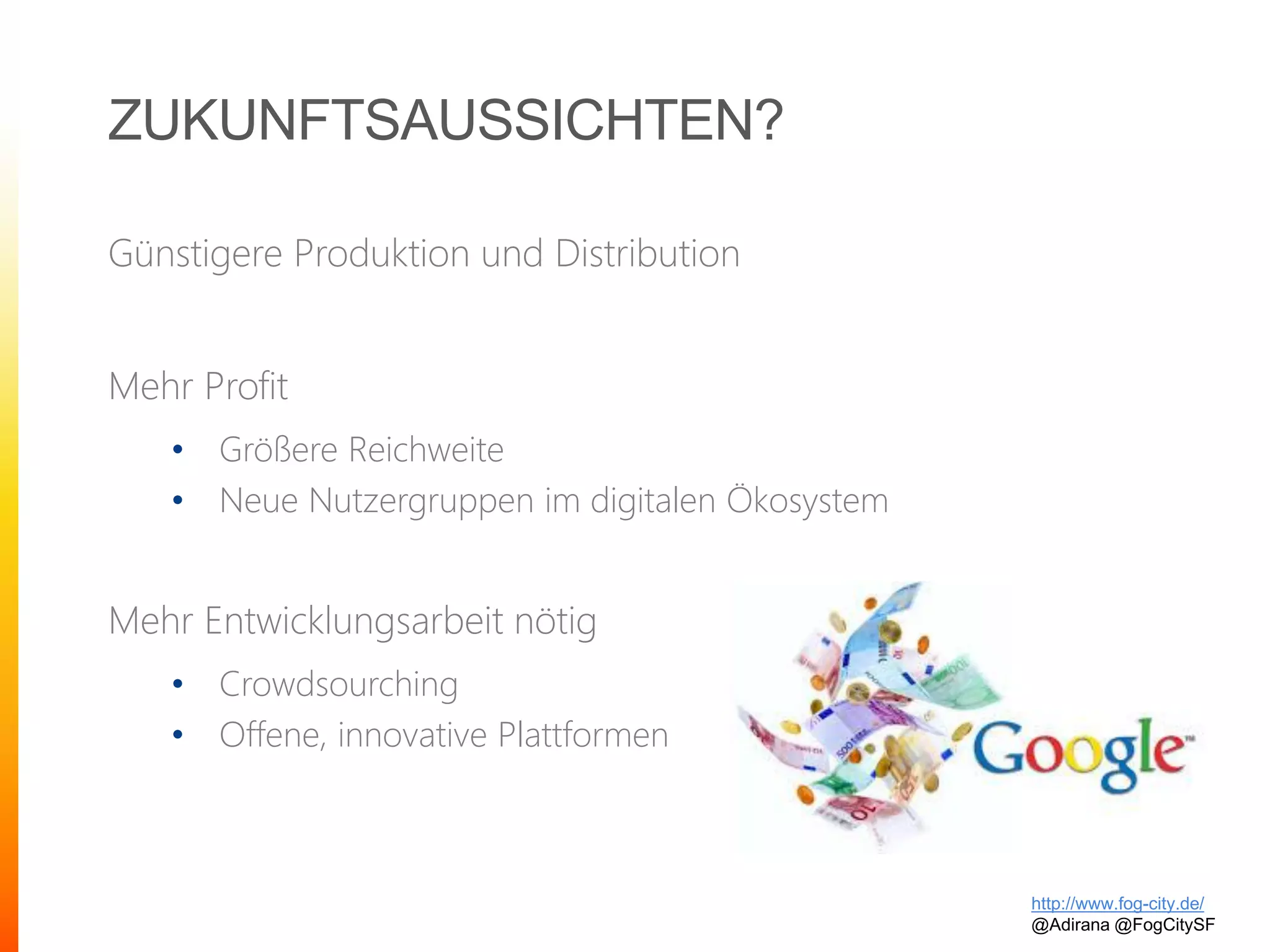 ZUKUNFTSAUSSICHTEN?
Günstigere Produktion und Distribution
Mehr Profit
• Größere Reichweite
• Neue Nutzergruppen im digitalen Ökosystem
Mehr Entwicklungsarbeit nötig
• Crowdsourching
• Offene, innovative Plattformen
http://www.fog-city.de/
@Adirana @FogCitySF
 