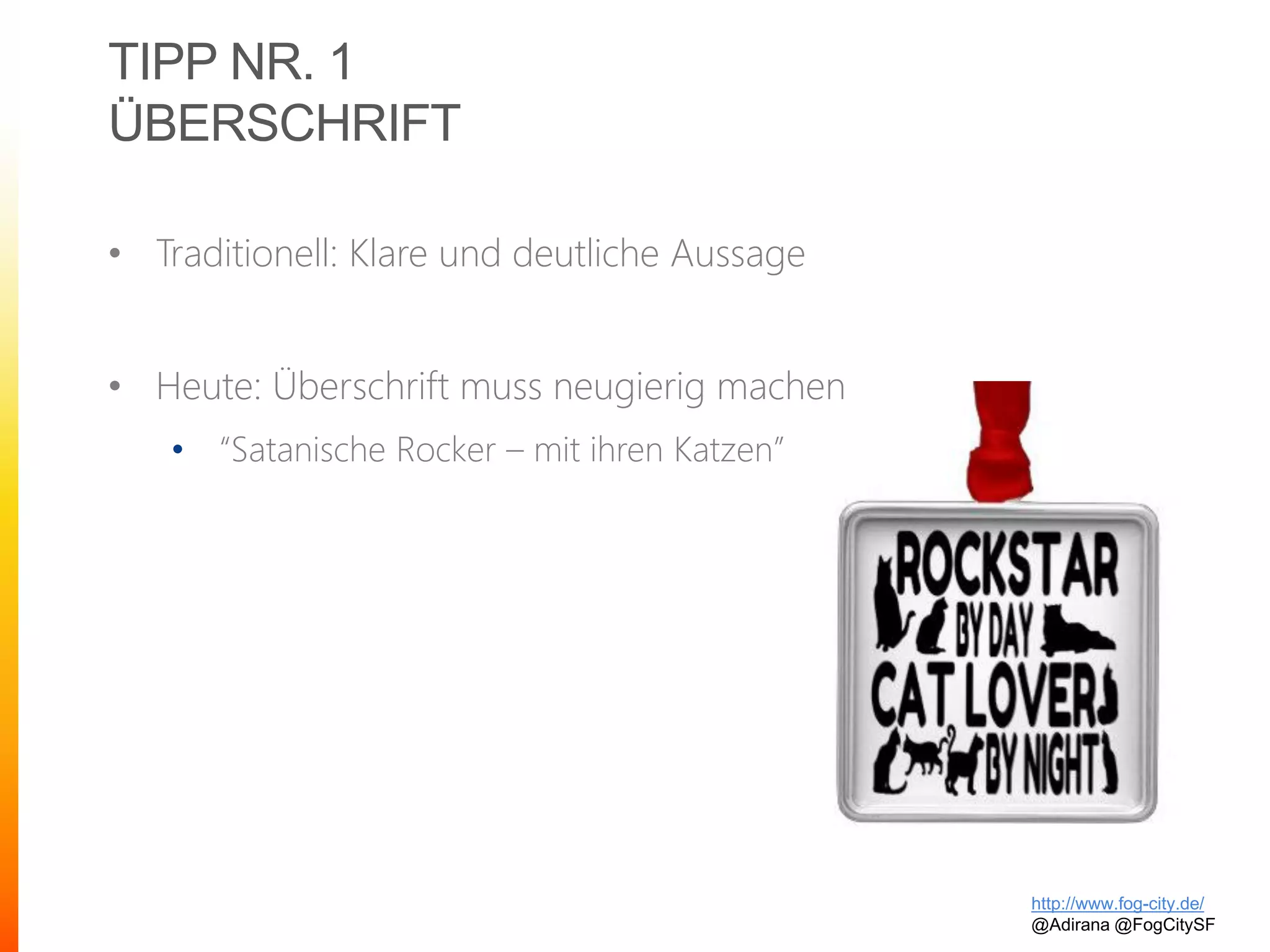 TIPP NR. 1
ÜBERSCHRIFT
• Traditionell: Klare und deutliche Aussage
• Heute: Überschrift muss neugierig machen
• “Satanische Rocker – mit ihren Katzen”
http://www.fog-city.de/
@Adirana @FogCitySF
 