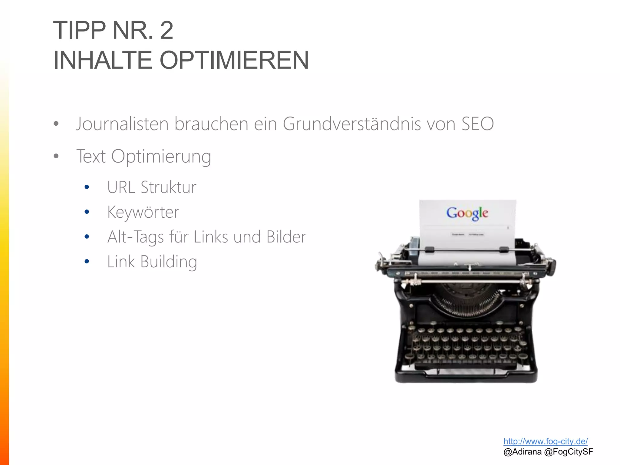 TIPP NR. 2
INHALTE OPTIMIEREN
• Journalisten brauchen ein Grundverständnis von SEO
• Text Optimierung
• URL Struktur
• Keywörter
• Alt-Tags für Links und Bilder
• Link Building
http://www.fog-city.de/
@Adirana @FogCitySF
 