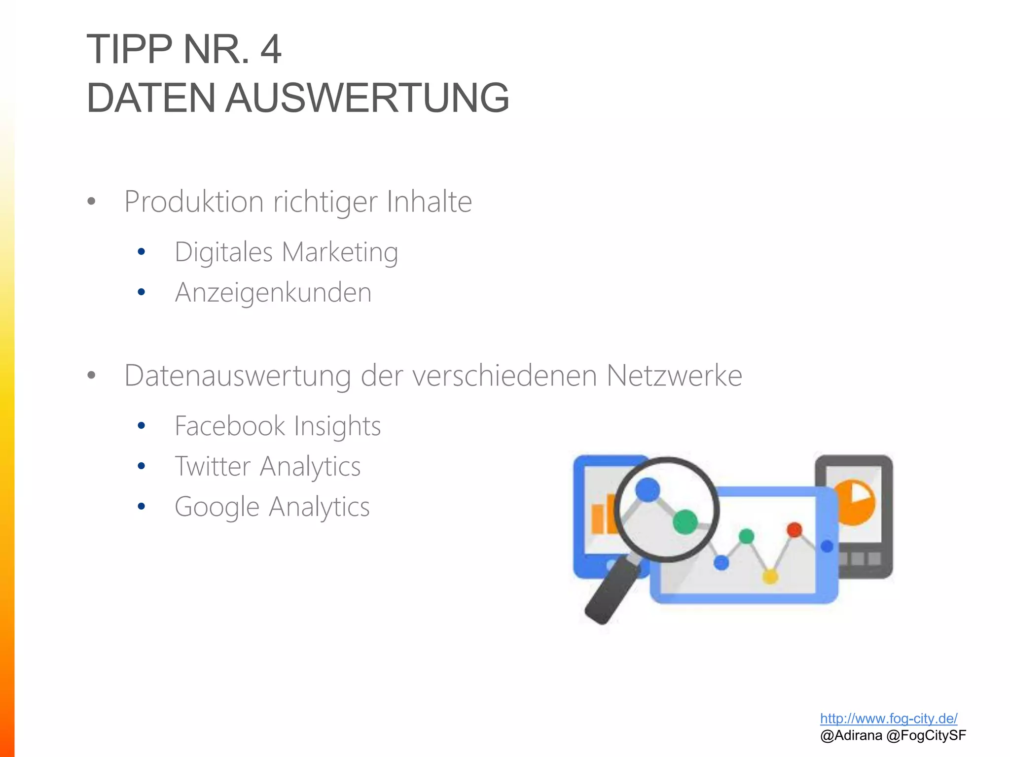 TIPP NR. 4
DATEN AUSWERTUNG
• Produktion richtiger Inhalte
• Digitales Marketing
• Anzeigenkunden
• Datenauswertung der verschiedenen Netzwerke
• Facebook Insights
• Twitter Analytics
• Google Analytics
http://www.fog-city.de/
@Adirana @FogCitySF
 