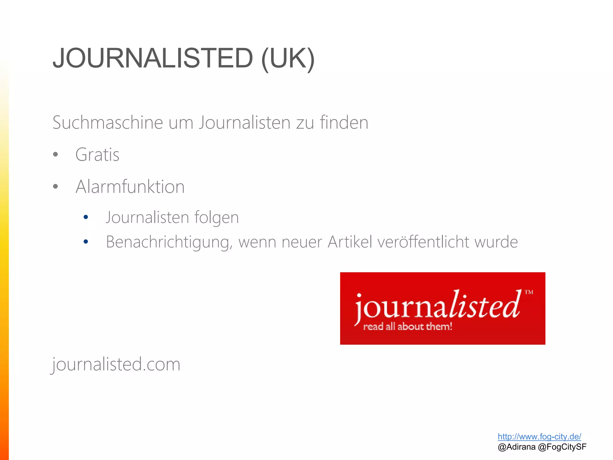 JOURNALISTED (UK)
Suchmaschine um Journalisten zu finden
• Gratis
• Alarmfunktion
• Journalisten folgen
• Benachrichtigung, wenn neuer Artikel veröffentlicht wurde
journalisted.com
http://www.fog-city.de/
@Adirana @FogCitySF
 