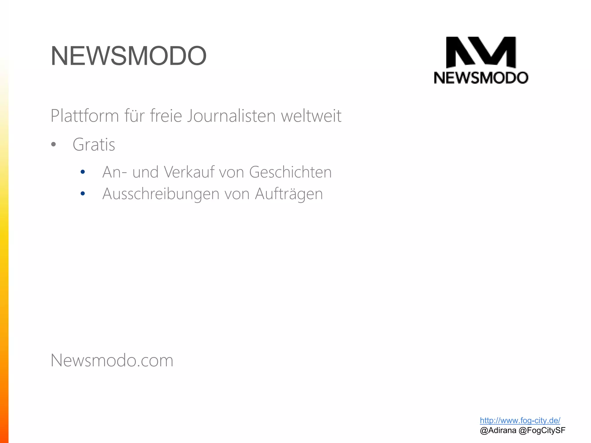 NEWSMODO
Plattform für freie Journalisten weltweit
• Gratis
• An- und Verkauf von Geschichten
• Ausschreibungen von Aufträgen
Newsmodo.com
http://www.fog-city.de/
@Adirana @FogCitySF
 