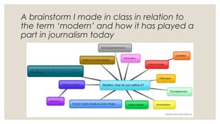 A brainstorm I made in class in relation to
the term ‘modern’ and how it has played a
part in journalism today
 