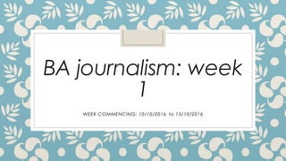 BA journalism: week
1
WEEK COMMENCING: 10/10/2016 to 13/10/2016
 