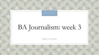 BA Journalism: week 3
DATE: 27/10/2016
 