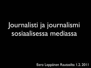 Journalisti ja journalismi
 sosiaalisessa mediassa



          Eero Leppänen Rautasilta 1.2. 2011
 