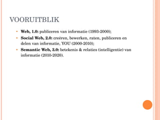 VOORUITBLIK Web, 1.0:  publiceren van  informatie ( 1993-2000) ; Social Web, 2.0:  creëren, bewerken, raten, publiceren en delen van informatie, YOU (2000-2010); Semantic Web, 3.0:  betekenis & relaties ( intelligentie ) van informatie (2010-2020). 