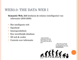 WEB3.0: THE DATA WEB I Semantic Web, 3.0:  betekenis & relaties ( intelligentie ) van informatie (2010-2020) Het intelligente web  Openheid  Interoperabiliteit Een wereldwijde database 3D web & verder Controle over informatie 