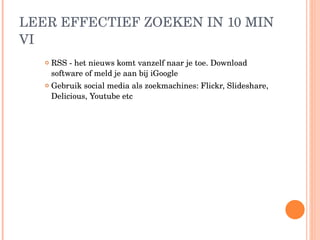 LEER EFFECTIEF ZOEKEN IN 10 MIN VI RSS - het nieuws komt vanzelf naar je toe. Download software of meld je aan bij iGoogle Gebruik social media als zoekmachines: Flickr, Slideshare, Delicious, Youtube etc 