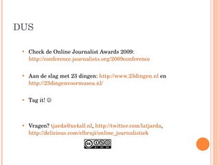 DUS Check de Online Journalist Awards 2009:  http://conference.journalists.org/2009conference   Aan de slag met 23 dingen:  http://www.23dingen.nl  en  http://23dingenvoormusea.nl/   Tag it!   Vragen?  [email_address] ,  http://twitter.com/latjarda ,  http://delicious.com/elbruji/online_journalistiek   