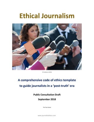 www.journalistethics.com
Ethical Journalism
© Bradbury (2018)
A comprehensive code of ethics template
to guide journalists in a ‘post-truth’ era
Public Consultation Draft
September 2018
The Free School
 