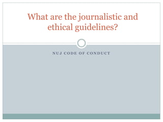 N U J C O D E O F C O N D U C T
What are the journalistic and
ethical guidelines?
 