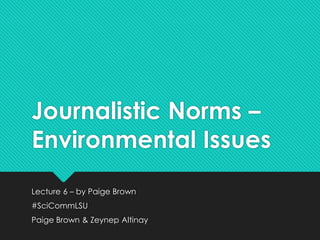 Journalistic Norms – 
Environmental Issues 
Lecture 6 – by Paige Brown 
#SciCommLSU 
Paige Brown & Zeynep Altinay 
 
