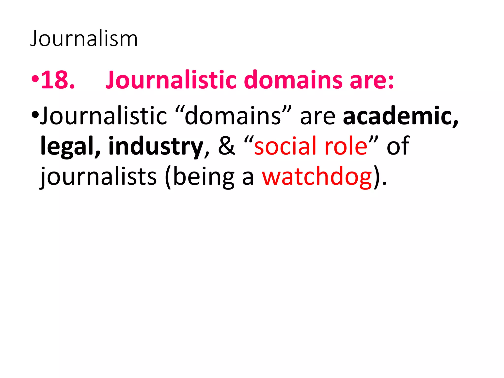 Journalism
•18. Journalistic domains are:
•Journalistic “domains” are academic,
legal, industry, & “social role” of
journalists (being a watchdog).
 