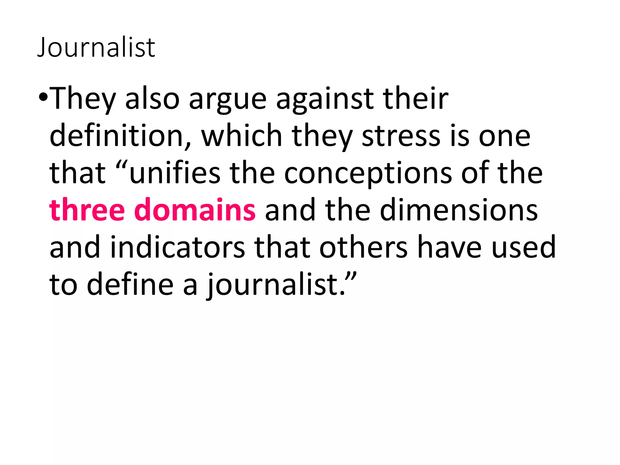 Journalist
•They also argue against their
definition, which they stress is one
that “unifies the conceptions of the
three domains and the dimensions
and indicators that others have used
to define a journalist.”
 