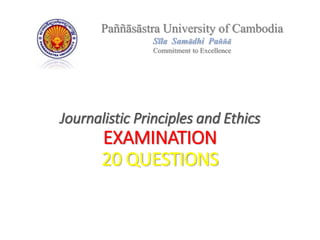 Journalistic Principles and Ethics
EXAMINATION
20 QUESTIONS
Paññāsāstra University of Cambodia
Sīla Samādhi Paññā
Commitment to Excellence
 