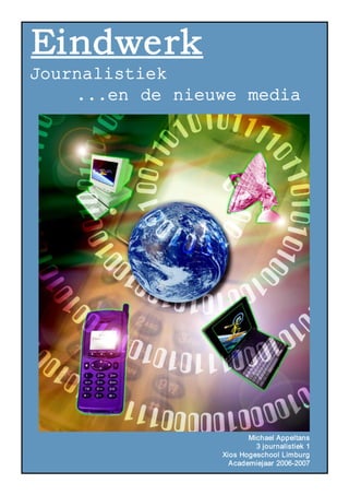 Eindwerk
Journalistiek 
    ...en de nieuwe media 




                         Michael Appeltans 
                           3 journalistiek 1 
                  Xios Hogeschool Limburg 
                    Academiejaar 2006­2007