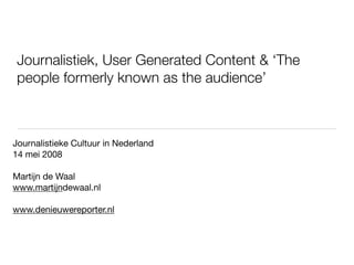Journalistiek, User Generated Content & ‘The
 people formerly known as the audience’



Journalistieke Cultuur in Nederland
14 mei 2008

Martijn de Waal
www.martijndewaal.nl

www.denieuwereporter.nl