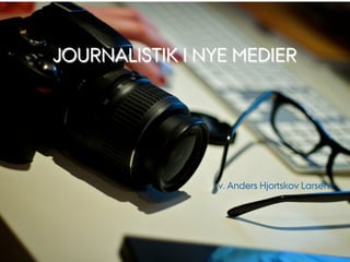 AARHUS
UNIVERSITET




    JOURNALISTIK I NYE MEDIER




                           v. Anders Hjortskov Larsen




                 CENTER FOR UNDERVISNINGSUDVIKLING OG DIGITALE MEDIER
 