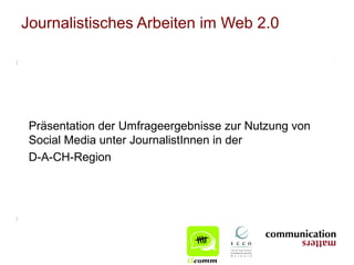 Journalistisches Arbeiten im Web 2.0




 Präsentation der Umfrageergebnisse zur Nutzung von
 Social Media unter JournalistInnen in der
 D-A-CH-Region
 