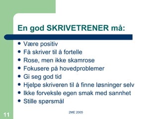En god SKRIVETRENER må: Være positiv Få skriver til å fortelle Rose, men ikke skamrose Fokusere på hovedproblemer Gi seg god tid Hjelpe skriveren til å finne løsninger selv Ikke forveksle egen smak med sannhet Stille spørsmål 