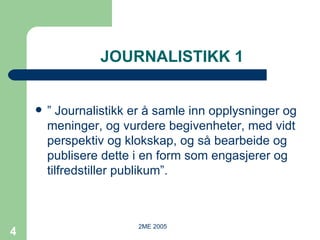 JOURNALISTIKK 1 ”  Journalistikk er å samle inn opplysninger og meninger, og vurdere begivenheter, med vidt perspektiv og klokskap, og så bearbeide og publisere dette i en form som engasjerer og tilfredstiller publikum”. 