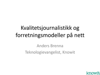 Kvalitetsjournalistikk og
forretningsmodeller på nett
         Anders Brenna
   Teknologievangelist, Knowit
 