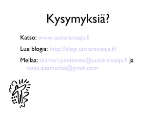 Kysymyksiä?
Katso: www.uutisraivaaja.fi
Lue blogia: http://blogi.uutisraivaaja.fi/
Meilaa: tiiamari.pennanen@uutisraivaaja.fi ja
  tanja.aitamurto@gmail.com
 