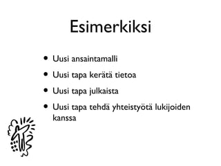 Esimerkiksi
• Uusi ansaintamalli
• Uusi tapa kerätä tietoa
• Uusi tapa julkaista
• Uusi tapa tehdä yhteistyötä lukijoiden
  kanssa
 