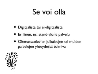 Se voi olla
• Digitaalista tai ei-digitaalista
• Erillinen, ns. stand-alone palvelu
• Olemassaolevien julkaisujen tai muiden
  palvelujen yhteydessä toimiva
 