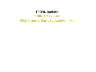 ESSPIN Kaduna
         CHINELO EZEOBI
Challenges of Basic Education in Nig
 