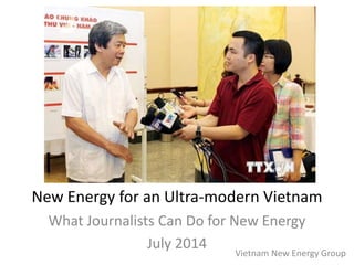 New Energy for an Ultra-modern Vietnam
What Journalists Can Do for New Energy
July 2014
Vietnam New Energy Group
 