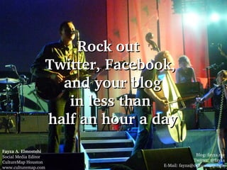 Rock out  Twitter, Facebook,  and your blog in less than  half an hour a day Fayza A. Elmostehi   Social Media Editor  CultureMap Houston www.culturemap.com Blog: fayza.me Twitter: @fayza E-Mail: fayza@culturemap.com 