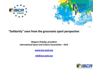 “Solidarity” seen from the grassroots sport perspective Mogens Kirkeby, president  International Sport and Culture Association – ISCA www.isca-web.org mk@isca-web.org 