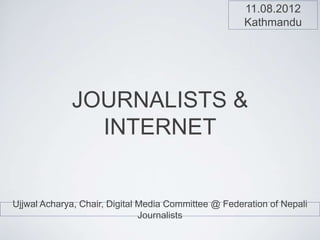 11.08.2012
                                                      Kathmandu




             JOURNALISTS &
               INTERNET


Ujjwal Acharya, Chair, Digital Media Committee @ Federation of Nepali
                               Journalists
 