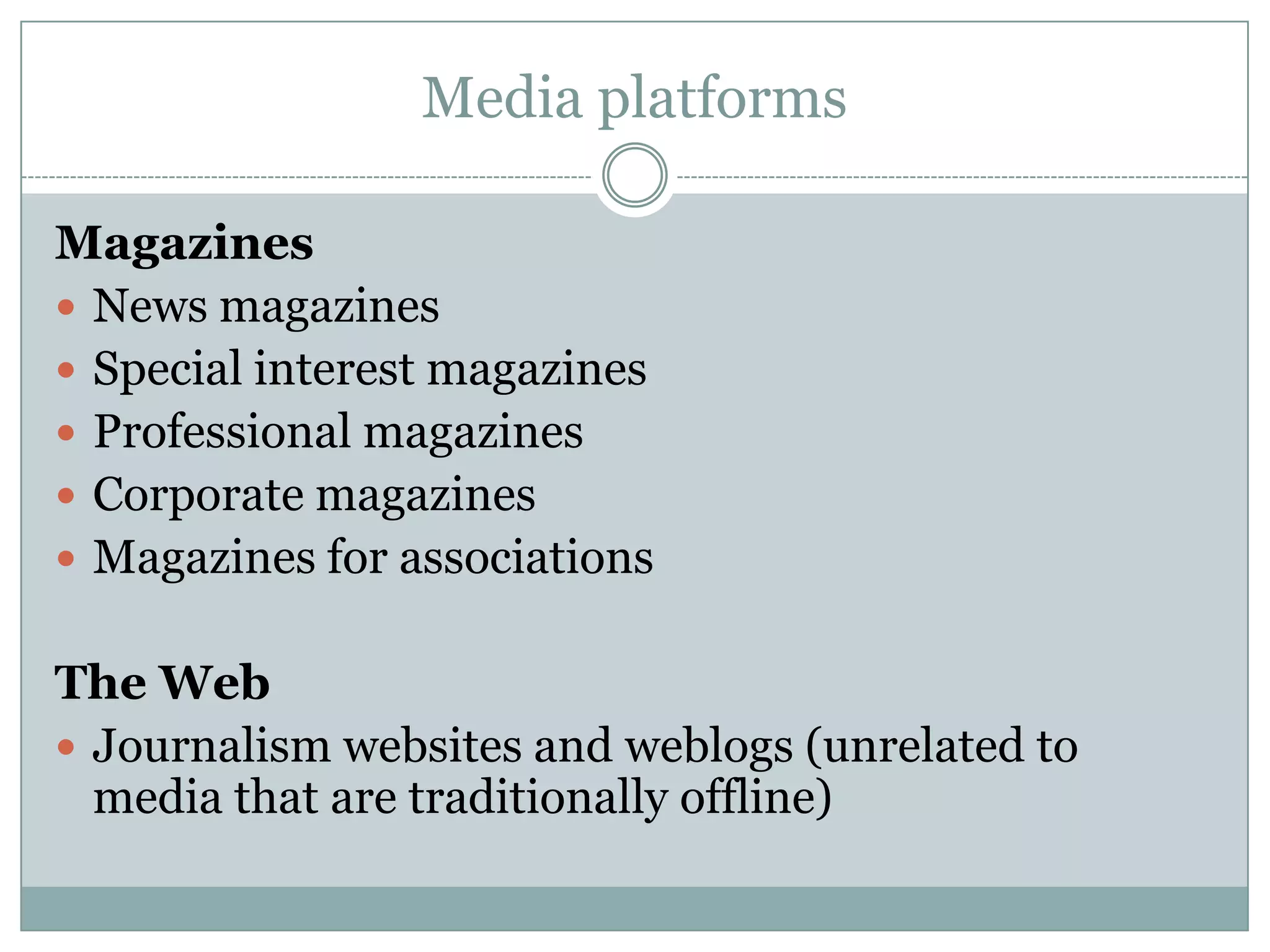 Media platformsMagazinesNews magazinesSpecial interest magazinesProfessional magazinesCorporate magazinesMagazines for associationsThe WebJournalism websites and weblogs (unrelated to media that are traditionally offline)