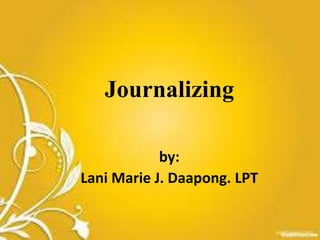 Journalizing
by:
Lani Marie J. Daapong. LPT
 