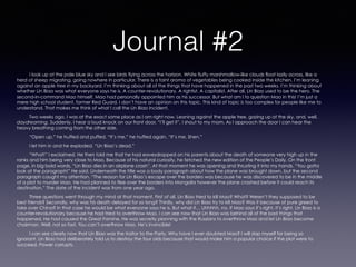 Journal #2
I look up at the pale blue sky and I see birds flying across the horizon. White fluffy marshmallow-like clouds float lazily across, like a
herd of sheep migrating, going nowhere in particular. There is a faint aroma of vegetables being cooked inside the kitchen. I’m leaning
against an apple tree in my backyard. I’m thinking about all of the things that have happened in the past two weeks. I’m thinking about
whether Lin Biao was what everyone says he is. A counter-revolutionary. A rightist. A capitalist. After all, Lin Biao used to be the hero. The
second-in-command Mao himself. Mao had personally appointed him as his successor. But what am I to question Mao in this! I’m just a
mere high school student, former Red Guard. I don’t have an opinion on this topic. This kind of topic is too complex for people like me to
understand. That makes me think of what I call the Lin Biao incident.
Two weeks ago, I was at the exact same place as I am right now. Leaning against the apple tree, gazing up at the sky, and, well,
daydreaming. Suddenly, I hear a loud knock on our front door. “I’ll get it”, I shout to my mom. As I approach the door I can hear the
heavy breathing coming from the other side.
“Open up,” he huffed and puffed, “It’s me,” he huffed again, “It’s me, Shen.”
I let him in and he exploded. “Lin Biao’s dead.”
“What!” I exclaimed. He then told me that he had eavesdropped on his parents about the death of someone very high up in the
ranks and him being very close to Mao. Because of his natural curiosity, he fetched the new edition of the People’s Daily. On the front
page, in big bold words, “Lin Biao dies in an airplane crash”. At that moment he was opening and thrusting it into my hands. “You gotta
look at the paragraph!” He said. Underneath the title was a body paragraph about how the plane was brought down, but the second
paragraph caught my attention. “The reason for Lin Biao’s escape over the borders was because he was discovered to be in the middle
of a plot to murder Mao. He had planned to flee over the borders into Mongolia however the plane crashed before it could reach its
destination.” The date of the incident was from one year ago.
Three questions went through my mind at that moment. First of all, Lin Biao tried to kill Mao? What? Weren’t they supposed to be
best friends? Secondly, why was his death delayed for so long? Thirdly, why did Lin Biao try to kill Mao? Was it because of pure greed to
take over China? In that case he would be what everyone says he is. But what if… Uhhhhh, no. If Mao says it’s right, it’s right. Lin Biao is a
counter-revolutionary because he had tried to overthrow Mao. I can see now that Lin Biao was behind all of the bad things that
happened. He had caused the Great Famine. He was secretly planning with the Russians to overthrow Mao and let Lin Biao become
chairman. Well, not so fast. You can’t overthrow Mao. He’s invincible!
I can see clearly now that Lin Biao was the traitor to the Party. Why have I ever doubted Mao? I will slap myself for being so
ignorant. Lin Biao had deliberately told us to destroy the four olds because that would make him a popular choice if the plot were to
succeed. Power corrupts.
 