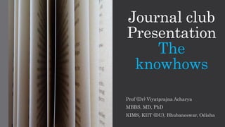 Journal club
Presentation
The
knowhows
Prof (Dr) Viyatprajna Acharya
MBBS, MD, PhD
KIMS, KIIT (DU), Bhubaneswar, Odisha
 