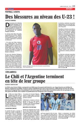 L
e Chili, avec Arturo Vidal, a
composté son billet pour les
quarts de finale de «sa» Copa
America en étrillant la Bolivie,
également qualifiée (5-0). Un doublé
pour Charles Aranguiz et des buts
pour Alexis Sanchez, Gary Medel et
le malheureux Ronald Raldes contre
son camp. Tandis que l’Équateur qui
a battu le Mexique (2-1) est éliminé.
Idem pour les Mexicains.
L’Argentine s’impose
Le samedi 20 juin, le groupe B
a livré son verdict. L’Argentine a
difficilement battu la Jamaïque
(1-0), mais a assuré l’essentiel
en terminant à la première place
du groupe B de la Copa America,
samedi à Vina del Mar. L’Argentine
s’est imposé grâce à un but dès la
11e minute de Gonzalo Higuain,
préféré à Sergio Agüero, pourtant
auteur de deux buts lors des deux
premiers matches.
L’Albiceleste a terminé en tête du
groupe B avec ses sept points,
devant le Paraguay (5 pts) et
l’Uruguay (4 pts), eux-aussi qualifiés
pour les quarts de finale.
Messi déçu pour Neymar
Neymar est suspendu pour le reste
de la Copa America pour avoir
donné un coup de tête et possible-
ment insulté l’arbitre. Son coéquip-
ier au FC Barcelone, Lionel Messi
a réagi à l’absence pour la fin de la
compétition du Brésilien : « Tout ce
que je peux dire, c’est que Neymar
est mon ami et que j’aurais aimé
qu’il joue jusqu’à la fin du tourn-
oi (...) Il aurait été mieux pour la
Copa qu’elle ne soit pas privée d’un
joueur de cet acabit». En revanche
l’Argentin n’a pas voulu donné son
avis sur la justesse de la sanction.
Messi a néanmoins une faible
chance de revoir Neymar durant
cette Copa America puisque la
fédération brésilienne a fait appel
de sa suspension.
LUNDI 22 JUIN 2015 N0
22 | 23
SPORT
D
eux joueurs de la Sélection
nationale olympique ont été
blessés à l’entraînement et
sont actuellement au repos.
Il s’agit du gardien de l’América FC,
Ramos Point du Jour et de l’attaquant
de Ouanaminthe FC, Roobens
Philogène (Paloulou).
Le docteur Karl Marx Bernadin,
responsable de la section « Réhabil-
itation et physiatrie » de la Fédéra-
tion haïtienne de football, a apporté
certaines explications concernant
ces blessures.
« À la suite des X-Ray réalisées,
on a diagnostiqué une entorse
bénigne de grade 1 au niveau de la
cheville gauche de Ramos qui est
indisponible pour soixante-douze
heures. Mais il peut effectuer des
exercices très légers en évitant de
prendre l’appui sur ses jambes », a
déclaré le médecin.
De son coté, Roobens Philogène,
meilleur buteur du championnat
haïtien de football professionnel
avec 11 buts, souffre d’une luxation
à l’hallux (gros orteil) du pied droit,
d’après sa X-RAY, à la suite d’un
traumatisme subi à l’entraînement.
Après les interventions, le joueur
est dans un état stable et peut
exécuter des mouvements circula-
toires, extenseurs et fléchisseurs,
assistés ou non. Il ne ressent plus
de douleur, seulement une petite
inflammation ; il est sous effet anes-
thésique localisé et est indisponible
pour cinq jours.
Par ailleurs, le docteur nous informe
qu’il fait face à des cas de grippe
parmi les sélectionnés. Quatre
joueurs en sont touchés : Muraille
Bebeto et Chardely Germain (FC
Petit Goâve) qui partagent d’ailleurs
la même chambre ; Vérilus Sévère
(Ouanaminthe FC) et Beaubrun
Benderlin (Aigle noir AC). Cela est
dû, selon les analyses du médecin,
au changement de climat et de l’air
conditionné dans leurs chambres.
Mais, il n’y a pas lieu de s’inquiéter,
tout est sous contrôle, a-t-il précisé.
En dépit des difficultés, rappelle-t-
il, la Fédération haïtienne de foot-
ball, soucieuse du bien être des
joueurs, s’active à leur donner un
encadrement médical profession-
nel.
La Sélection nationale masculine
olympique, concentrée depuis le
15 juin au centre Fifa Goal, ren-
contrera respectivement la Bar-
bade le 24 juin, les Iles Caïman
le 26 et Saint Kitts & Nevis le 28,
à l’occasion de la première phase
des éliminatoires dans la Concacaf
du tournoi masculin de football
des Jeux olympiques d’été qui se
dérouleront au Brésil en 2016 à
RIO de Janeiro.
Roobens Philogène (Paloulou) de la formation ouanaminthaise.
Photo haititempo.com
Neymar. / espn.com
FOOTBALL/JO2016
Des blessures au niveau des U-23 !Sources combinées
COPAAMERICA
Le Chili et l'Argentine terminent
en tête de leur groupeSources : sport24.com
Le Chili, avec Arturo Vidal, a composté son billet pour les quarts de finale de «sa» Copa America en étrillant la
Bolivie, également qualifiée. Toujours guère emballante lors de la Copa America, l’Albiceleste est tout de même
parvenu à s’imposer face à la Jamaïque (1-0) et du coup décrochant ainsi la première place de son groupe en vue
des quarts de finale. Sans oublier la qualification du Paraguay et de l’Uruguay.
 