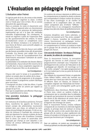 L’évaluation en pédagogie Freinet




                                                                                                                      L’ÉVALUATION PAR COMPÉTENCES : ÉCLAIRAGES PÉDAGOGIQUES
L'évaluation selon Freinet                                  Un système de ceinture répertorie et définit aussi
                                                            les comportements et répartit les droits et devoirs
Il s'agit de partir de la vie, des envies et des intérêts   qui correspondent à chaque couleur de ceinture,
des enfants pour organiser la classe. L'enfant              le but étant d'aménager et de clarifier les
vient à l'école pour vivre et faire. De ce constat          conditions de la coopération dans un milieu
découlent des apprentissages.                               urbain comportant plus d'enfants “difficiles “
Dans ce contexte, les notes et classements sont             (Fernand Oury et ses compagnons travaillaient
exclus. Chacun apprend selon un cheminement                 presque tous dans des classes de perfectionnement).
personnel, selon un processus de tatônnement
expérimental qui est à la base des méthodes                                                  Les conséquences :
naturelles d'apprentissage. Par conséquent, le              Certaines disciplines sont moins valorisées, ce
travail est organisé à partir de l'expression libre         système s'est recentré sur le “lire, écrire, compter”
ou des questionnements des enfants, le travail              adapté à chacun, toutefois de nombreuses
d'entraînement venant en complément (sous                   classes fonctionnant en pédagogie institu-
forme de fichiers incitateurs à la recherche ou             tionnelle étaient de véritables classes-ateliers.
sous forme de fichiers auto-correctifs adaptés au           Le comportement et l'intime est analysé et traité
niveau de chacun).                                          par le groupe lors de conseils qui instituent les
Les savoirs et savoirs-faire de chacun sont validés         progrès de chacun.
par des brevets accessibles à tous afin de permettre
l'entraide. Ces brevets sont validés lors d'une             Une seconde évolution : les réseaux d'échange
épreuve ou à l'issue de l'accomplissement d'un              de savoirs, les arbres de connaissance
chef-d'oeuvre nécessitant l'utilisation de savoirs
                                                            Dans le mouvement Freinet, la conception
et de savoirs-faire.
                                                            originale des brevets et chefs d'oeuvre s'est
La présentation et la restitution des brevets obtenus
                                                            progressivement estompée sous l'impulsion du
est horizontale, chacun devant être reconnu là où
                                                            développement des sciences de l'éducation et de
il excelle dans la classe coopérative organisée en
                                                            la pédagogie par objectifs. Un recentrage sur le
ateliers d'expression libre ou de production.
                                                            “lire, écrire, compter” s'est opéré progressivement
                                 Les Conséquences :         et il s'est traduit par la mise au point de livrets de
Chacun doit avoir le temps et la possibilité de             compétences.
réaliser ses projets dans les ateliers de la classe.        Des militants du mouvement Freinet, en particulier
Il ne peut y avoir de progression et de program-            Claire Hébert Suffrin, créent des marchés aux
mation suivant le programme scolaire identique              savoirs dans leur classe puis dans les quartiers où
pour une classe.                                            ils officient. Dans ces réseaux, on retrouve la
L'enseignant est donc à côté des élèves, il quitte          conception originale non hiérarchisée de Freinet :
son estrade et cible ses actions par rapport au             tous les savoirs sont échangeables quelle qu’en
groupe tel qu'il est.                                       soit la nature .
Pour que la coopération soit effective il faut orga-        Parallèlement, deux chercheurs, Michel Authier
niser matériellement la classe.                             et Pierre Levy, créent un système d'arbre de
                                                            connaissances qui se concrétise dans la réalisation
Une première évolution: la pédagogie                        de logiciels qui permettent de recenser la totalité
institutionnelle                                            des savoirs et des détenteurs de savoirs dans un
                                                            espace social donné (école, entreprise...) afin
Un instituteur de la banlieue parisienne, Fernand           d'organiser des échanges de savoirs.
Oury, transforme les apports de Freinet en                  Dans le mouvement Freinet, certains militants
tenant compte des phénomènes inconscients                   s'emparent de ces inventions et créent des logiciels
existant dans une classe, en utilisant les tech-            gratuits, le principe étant de restituer en temps
niques de psychologie des groupes. Il crée un sys-          réel l'état des savoirs et des savoirs-faire dans un
tême de ceintures à l'exemple des ceintures de              groupe afin de mettre en place rapidement des
judo qui répertorie les niveaux scolaires de facon          réseaux d'entraide et d'échange de savoirs qui ne
précise et les expose afin d'améliorer l'entraide           passent pas forcément par l'enseignant.
dans la classe. Les savoirs et savoirs-faire sont
regroupés par champs et sont rattachés à une                                                 Les conséquences :
couleur de ceinture définissant elle-même un                Avec ces systèmes, on revient aux conceptions de
niveau scolaire.                                            Freinet qui prônait une éducation globale et intégrale.

SUD Éducation Créteil - Numéro spécial : LPC - août 2011                                                                                                           5
 