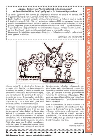 À propos des nouveaux “livrets scolaires à gestion numérique”




                                                                                                              L’ÉVALUATION PAR COMPÉTENCES : ÉCLAIRAGES PÉDAGOGIQUES
          de Saint-Martin-d’Hères (Isère), préfiguration du livret numérique national
   29 élèves. 5 périodes dans l’année. 50 compétences à évaluer par élève et par période, soit
   1 450 compétences à évaluer, corriger, rentrer dans l'ordinateur…
   Facile, il suffit de renoncer à toutes les activités d'enseignement : tu évalues le lundi, le mardi,
   le jeudi et le vendredi. Si les élèves n'y arrivent pas, tu fais un PPRE, tu convoques les parents
   et tu les envoies chez Acadomia ou Maths soutien, ce sera remboursé par les impôts. Les plus
   pauvres, tu peux les garder un peu en aide personnalisée pour faire croire à l'égalité des chances.
   1 450 : 7 semaines = 207 compétences par semaine soit 52 par jour, à peine 25 par demi journée...
   car tout de même, il y a des compétences sociales, que tu peux valider au jugé.
   Gageons que des validations automatiques d’exercices et évaluations normalisées en ligne vont
   venir apporter la solution !
                                                                       Véronique, une enseignante




critères, puisqu’il est interdit d’en discuter les      dans leur pensée, nulle place enfin pour des pro-
normes a priori. Derrière cette fausse conception       jets d’actions socioculturelles et de construction
humaniste des savoirs, s’élabore et cherche à se        de savoirs qui rendent visibles de réels apprentis-
diffuser une tentative de docilisation des esprits,     sages, qui rendent humaines, profondément
une normalisation des actions et des compor-            humaines, les rencontres pédagogiques. Mais
tements, qui permet de rapprocher, à juste titre,       alors, que devient la possibilité pour nos enfants
le livret de compétences du trop fameux livret          de se poser la question : “quelle humanité vou-
ouvrier du 19ème siècle. Mais alors, qu’en est-il       lons-nous devenir ?”
d’une éducation à la citoyenneté critique ?
                                                        Nous le comprenons de mieux en mieux : le
À privilégier enfin le consensus “aveugle”, contre      livret des compétences est un outil parmi d’au-
tout conflit sociocognitif (dont il est plus que        tres qui n’a de sens qu’avec la mise en place de
jamais urgent d’en faire l’éloge), voilà une idéo-      politiques qui tendent à substituer des mar-
logie de la connaissance qui tend à mystifier le        chés éducatifs, privés et privatifs, réservés à
réel, qui fait obstacle à tout travail sur les repré-   quelques-uns, à un service public d’éducation à
sentations du vécu et du monde qui habitent nos         rénover, certes, mais qui continue de garantir le
consciences, celles des élèves comme les nôtres.        droit à l’éducation pour tous.
Nulle place alors pour le débat contradictoire,
nulle place pour de nécessaires ruptures épisté-                                          Pascal Diard,
miques qui bousculent l’individu et les collectifs                                     membre du GFEN

 POUR ALLER PLUS LOIN : http://www.icem-pedagogie-freinet.org/ et http://www.gfen.asso.fr/fr/accueil

SUD Éducation Créteil - Numéro spécial : LPC - août 2011                                                                                                   7
 